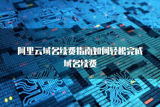 阿里云域名續(xù)費(fèi) 保障在線身份，維系數(shù)字資產(chǎn)的必要性